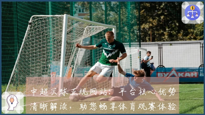 中超买球正规网站：平台核心优势清晰解读，助您畅享体育观赛体验