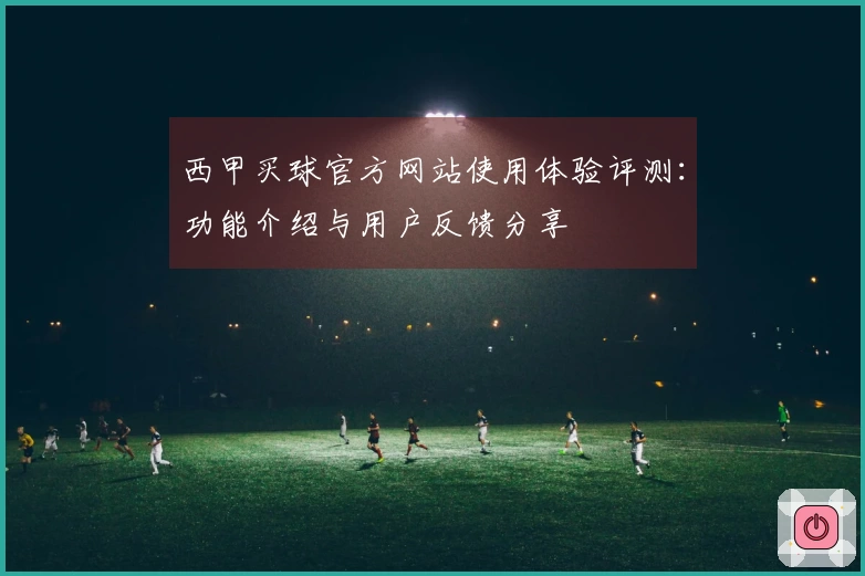 西甲买球官方网站使用体验评测：功能介绍与用户反馈分享