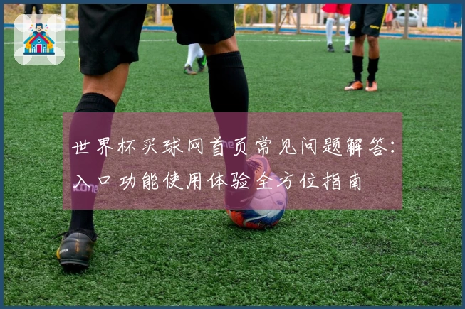世界杯买球网首页常见问题解答：入口功能使用体验全方位指南