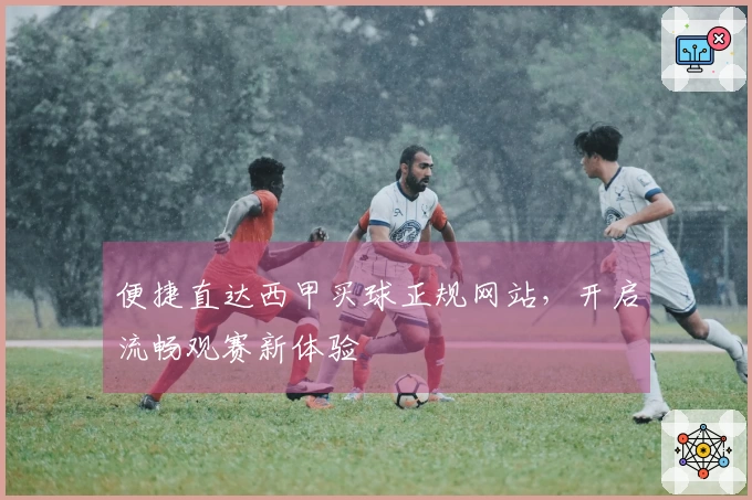 便捷直达西甲买球正规网站，开启流畅观赛新体验