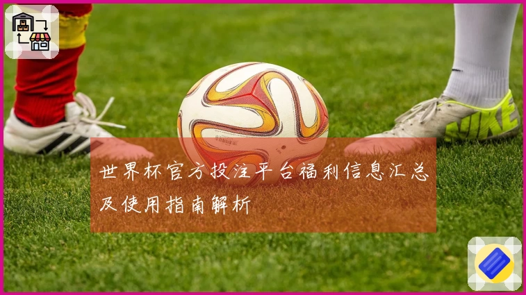 世界杯官方投注平台福利信息汇总及使用指南解析