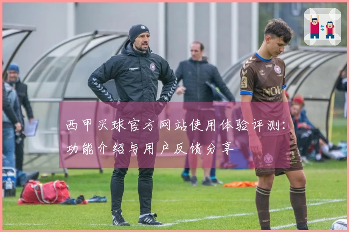西甲买球官方网站使用体验评测：功能介绍与用户反馈分享
