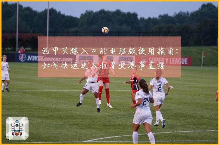 西甲买球入口的电脑版使用指南：如何快速进入和享受赛事直播